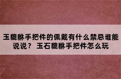 玉貔貅手把件的佩戴有什么禁忌谁能说说？ 玉石貔貅手把件怎么玩